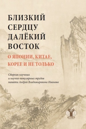 Cover: Blizkij serdcu dalyokij Vostok. O YAponii, Kitae, Koree i ne tol′ko: sbornik nauchnych i nauchno-populyarnych trudov pamyati Andreya Vladimirovicha Ivanova