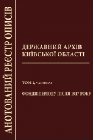 Cover: Derzhavnij archіv Kiїvs′koї oblastі. Anotovanij reєstr opisіv. Tom 2. CHast′ 1. Fondi perіodu pіslya 1917 roku