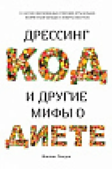 Обложка: Дрессинг-код и другие мифы о диете. 11 научно обоснованных способов есть больше, напрягаться меньше и любить свое тело