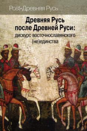 Обложка: Древняя Русь после Древней Руси: дискурс восточнославянского (не)единства