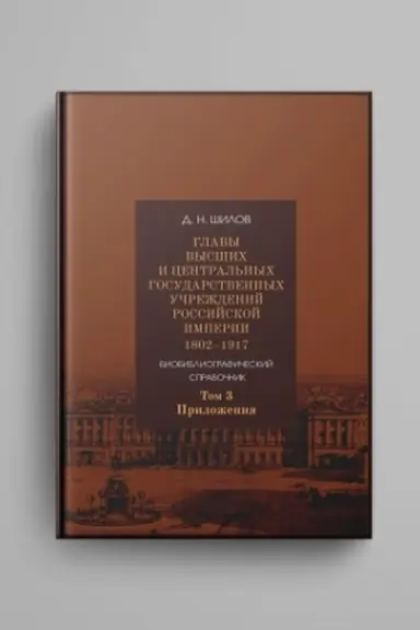 Cover: Glavy vysshich i central′nych gosudarstvennych uchrezhdenij Rossijskoj imperii, 1802–1917 : biobibliograficheskij spravochnik : [v 3 tomach] : Tom 3 : Prilozheniya