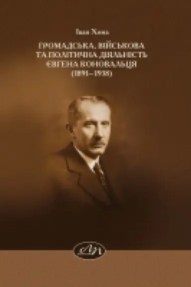 Cover: Hromads′ka, viys′kova ta politychna diyal′nist′ YEvhena Konoval′tsya (1891–1938). Monohrafiya