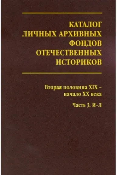 Cover: Katalog lichnych archivnych fondov otechestvennych istorikov. Vypusk 3. Vtoraya polovina XIX – nachalo XX veka. CHast′ 3. I-L