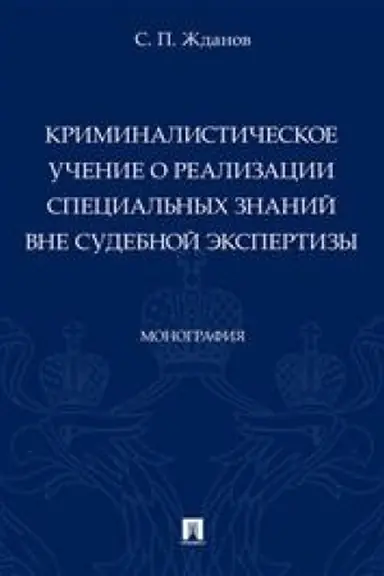 Cover: Kriminalisticheskoe uchenie o realizacii special′nych znanij vne sudebnoj ekspertizy. Monografiya.-M.:Prospekt,2023.