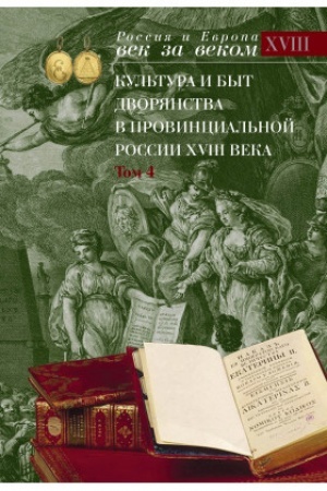 Обложка: Культура и быт дворянства в провинциальной России XVIII века : в 4 т. Т. 4 Ревнуя ко общей всево Отечества ползе и спокойствию Провинциальное дворянство России по материалам Уложенной комиссии 1767–1774 годов