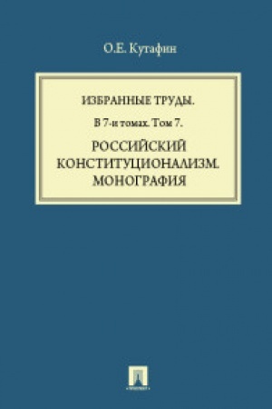 Cover: Kutafin O.E. Izbrannye trudy. V 7-i tomach. Tom 7. Rossijskij konstitucionalizm. Monografiya.