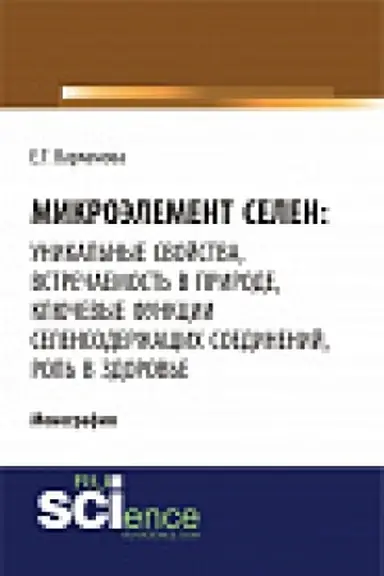 Обложка: Микроэлемент селен: уникальные свойства, встречаемость в природе, ключевые функции селен-содержащих соединений, роль в здоровье. Монография