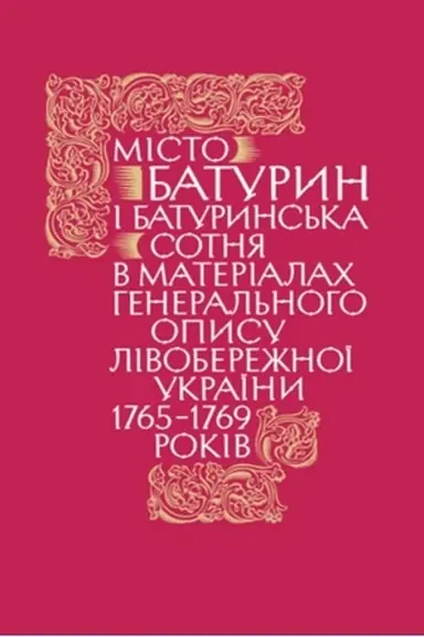 Обложка: Місто Батурин і Батуринська сотня у матеріалах Генерального опису Лівобережної України 1765–1769 років. Книга ІІ, у 2-х частинах. Частина 1