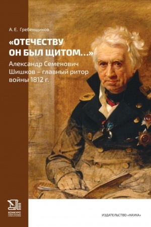 Обложка: Отечеству он был щитом... Александр Семенович Шишков - главный ритор войны 1812 г.