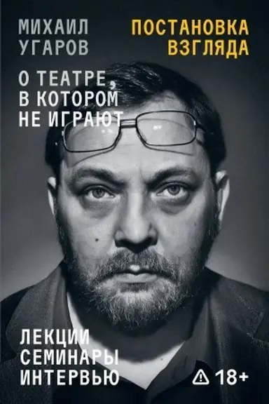 Обложка: Постановка взгляда. Михаил Угаров о театре, в котором не играют. Лекции, семинары, интервью