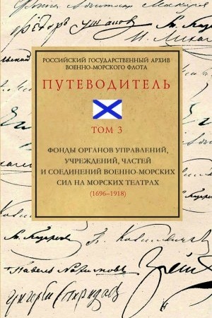 Cover: Rossijskij gosudarstvennyj archiv Voenno-Morskogo Flota : putevoditel′. T. 3 : Fondy organov upravlenij, uchrezhdenij, chastej i soedinenij voenno-morskich sil na morskich teatrach (1696–1918)