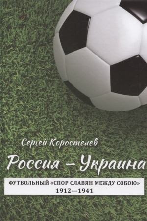 Cover: Rossiya — Ukraina : Futbol′nyj «spor slavyan mezhdu soboyu». 1912—1941 gg.