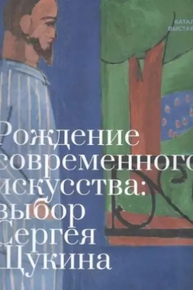 Cover: Rozhdenie sovremennogo iskusstva: vybor Sergeya SHHukina: katalog vystavki
