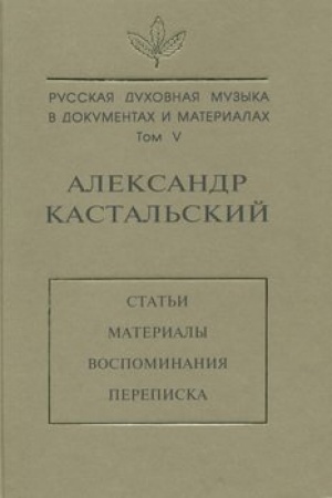 Обложка: Русская духовная музыка в документах и материалах. Том V. Александр Кастальский. Статьи, материалы, воспоминания, переписка