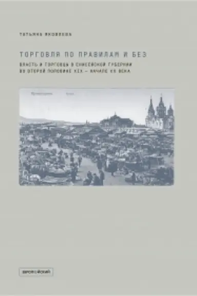 Cover: TORGOVLYA PO PRAVILAM I BEZ. Vlast′ i torgovcy v Enisejskoj gubernii vo vtoroj polovine XIX — nachale XX veka
