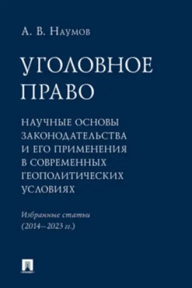 Cover: Ugolovnoe pravo: nauchnye osnovy zakonodatel′stva i ego primeneniya v sovremennych geopoliticheskich usloviyach. Izbrannye stat′i (2014–2023 gg.).