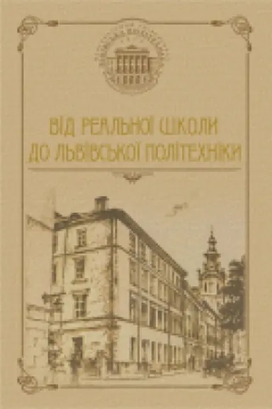 Cover: Vid Real&prime;noyi shkoly do L&prime;vivs&prime;koyi politechniky: narysy z istoriyi L&prime;vivs&prime;koyi politechniky (1816-1918)