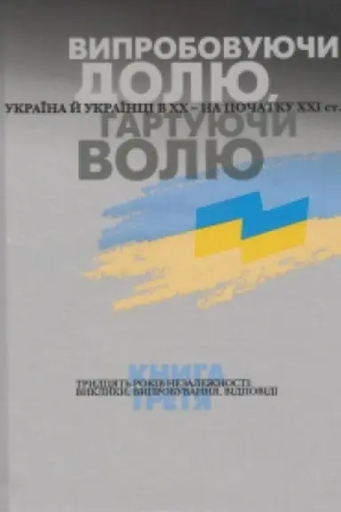 Обложка: Випробовуючи долю, гартуючи волю: Україна й українці в ХХ – на початку ХХІ ст. У трьох книгах. Книга 3. Тридцять років Незалежності: виклики, випробування, відповіді. Видання друге