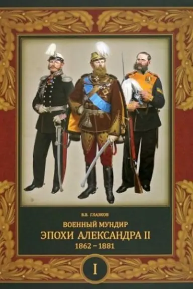 Обложка: Военный мундир эпохи Александра II. 1862–1881 (в 2 т.). Том 1