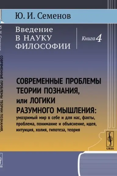 Обложка: Введение в науку философии. Кн.4: Современные проблемы теории познания, или логики разумного мышления (умозримый мир в себе и для нас, факты, проблема, понимание и объяснение, идея, интуиция, холия, гипотеза, теория)