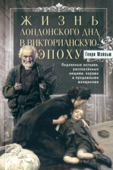 Обложка: Жизнь лондонского дна в Викторианскую эпоху. Подлинные истории, рассказанные нищими, ворами и продаж