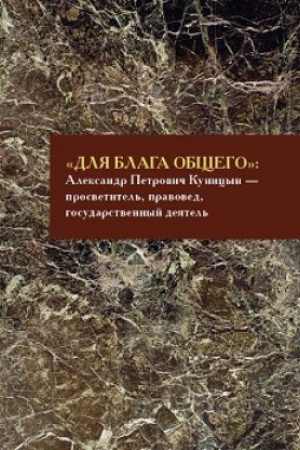 Обложка: «Для блага общего»: Александр Петрович Куницын (1783–1840) — просветитель, правовед, государственный деятель : сборник материалов .