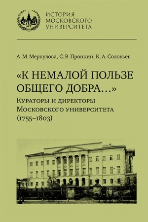 Обложка: «К немалой пользе общего добра…» : Кураторы и директоры Московского университета (1755–1803) : биографические очерки