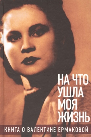 Cover: «Na chto ushla moya zhizn′»: Kniga o Valentine Ermakovoj / Predislovie Olega Tabakova