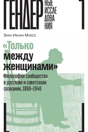 Обложка: «Только между женщинами»: Философия сообщества в русском и советском сознании, 1860–1940