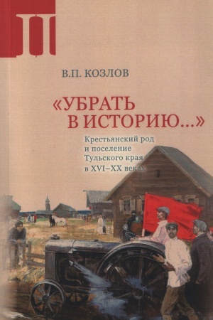 Обложка: «Убрать в историю...»: Крестьянский род и поселение Тульского края в XVI–ХХ веках. Ч. 2: 1917 – середина 1960-х годов. в историю…