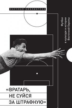 Cover: «Vratar′, ne sujsya za shtrafnuyu»: Futbol v kul′ture i istorii Vostochnoj Evropy