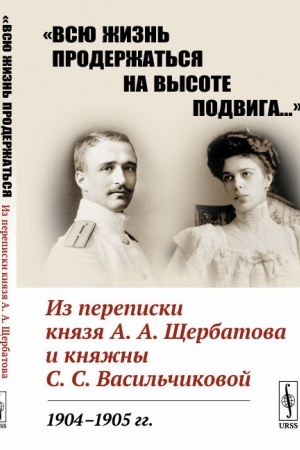 Buchcover: «Vsju žizn′ proderžat′sja na vysote podviga…»: Iz perepiski knjazja A.A.ŠČerbatova i knjažny S.S.Vasil′čikovoj. 1904—1905 gg. (O Russko-japonskoj vojny, o sobytijach pervoj russkoj revoljucii, o Pervoj mirovoj vojny, glazami očevidcev)