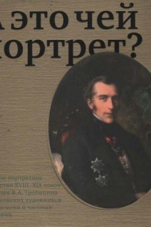 Cover: A eto chej portret? Russkoe portretnoe iskusstvo XVIII-XIX vekov iz Muzeya V.A. Tropinina i moskovskich chudozhnikov ego vremeni i chastnych sobranij