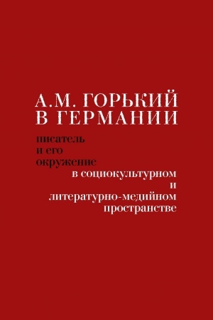 Обложка: А.М. Горький в Германии: писатель и его окружение в социокультурном и литературно-медийном пространстве