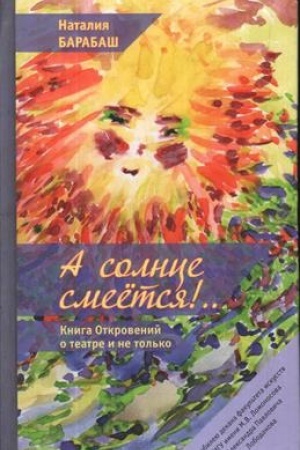Cover: A solnce smeetsya!.. Kniga Otkrovenij o teatre i ne tol′ko v dvuch chastyach. CHast′ pervaya: Teatral′nyj slovar′; CHast′ vtoraya: Esseistika. Epizody