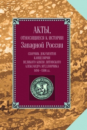 Cover: Akty, otnosyashhiesya k istorii Zapadnoj Rossii. T. 1(6). Sbornik dokumentov kancelyarii velikogo knyazya litovskogo Aleksand ra YAgellonchika