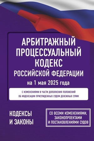 Обложка: Арбитражный процессуальный кодекс Российской Федерации на 1 мая 2025 года. Со всеми изменениями, законопроектами и постановлениями судов
