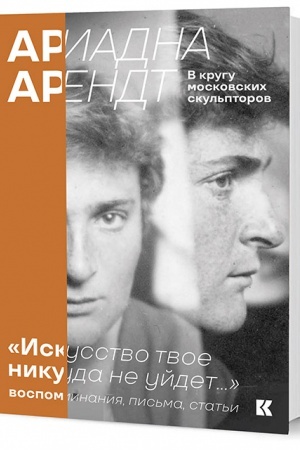 Cover: Ariadna Arendt v krugu moskovskich skul′ptorov. «Iskusstvo tvoe nikuda ne ujdet». Vospominaniya, pis′ma, stat′i