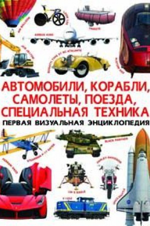 Обложка: Автомобили, корабли, самолеты, поезда, спец.тех-ка. Первая визуальная энциклопедия.