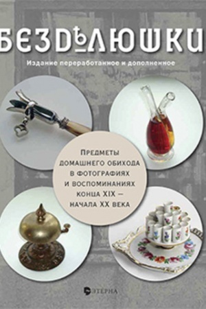 Cover: Bezdelyushki: Predmety domashnego obichoda v fotografiyach i vospominaniyach konca XIX nachala XX veka