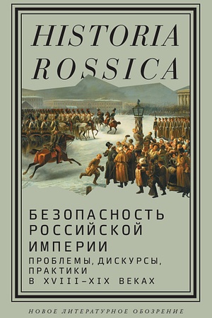Обложка: Безопасность Российской империи: проблемы, дискурсы, практики в XVIII–XIX веках