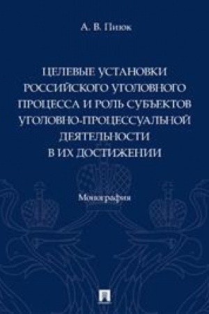 Cover: Celevye ustanovki rossijskogo ugolovnogo processa i rol′ sub′′ektov ugolovno-processual′noj deyatel′nosti v ich dostizhenii. Monografiya.-M.:Prospekt,2023.