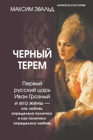 Cover: CHernyj terem. Pervyj russkij car′ Ivan Groznyj i ego zheny — kak lyubov′ opredelyala politiku i kak politika opredelyala lyubov′