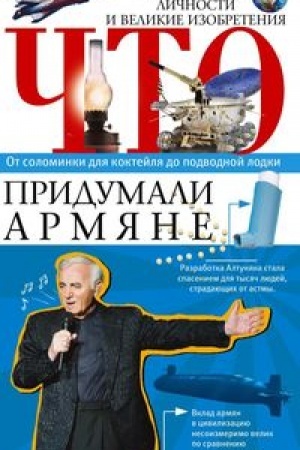 Cover: CHto pridumali armyane. Legendarnye lichnosti i velikie izobreteniya. Ot solominki dlya koktejlya do podvodnoj lodki