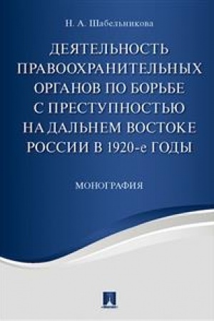 Cover: Deyatel′nost′ pravoochranitel′nych organov po bor′be s prestupnost′yu na Dal′nem Vostoke Rossii v 1920-e gody. Monografiya.-M.:Prospekt,2023. /=221367/