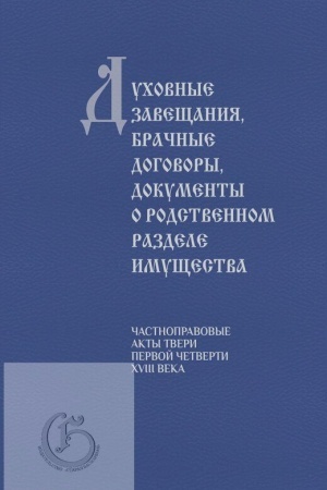 Cover: Duchovnye zaveshhaniya, brachnye dogovory, dokumenty o rodstvennom razdele imushhestva (chastnopravovye akty Tveri pervoj chetverti XVIII veka)/ Sost. A.V. Matison