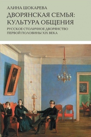 Обложка: Дворянская семья: культура общения. Русское столичное дворянство первой половины XIX века. 3-е изд.
