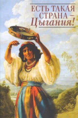 Обложка: Есть такая страна - Цыгания! Повести и, рассказы, очерки, пьесы, поэмы, песни, стихотворения русских поэтов, прозаиков и драматургов об истории цыган, о цыганских судьбах, о цыганском искусстве