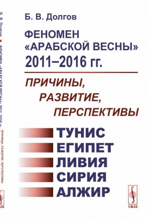 Обложка: Феномен Арабской весны 2011--2016 гг.: Причины, развитие, перспективы: Тунис, Египет, Ливия, Сирия, Алжир
