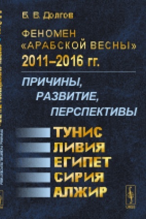 Cover: Fenomen Arabskoj vesny 2011--2016 gg.: Prichiny, razvitie, perspektivy: Tunis, Egipet, Liviya, Siriya, Alzhir